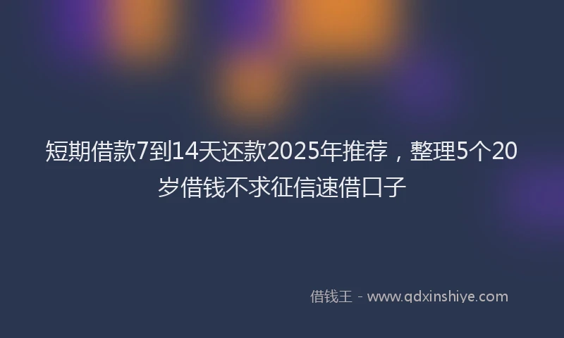 短期借款7到14天还款2025年推荐，整理5个20岁借钱不求征信速借口子