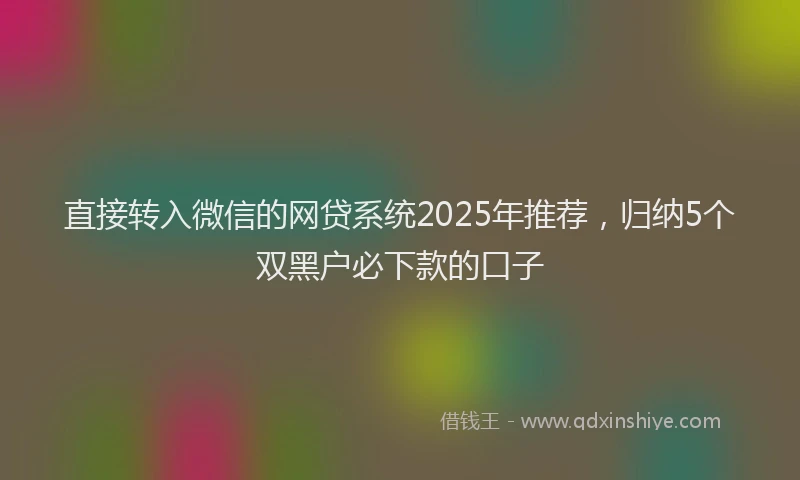 直接转入微信的网贷系统2025年推荐，归纳5个双黑户必下款的口子