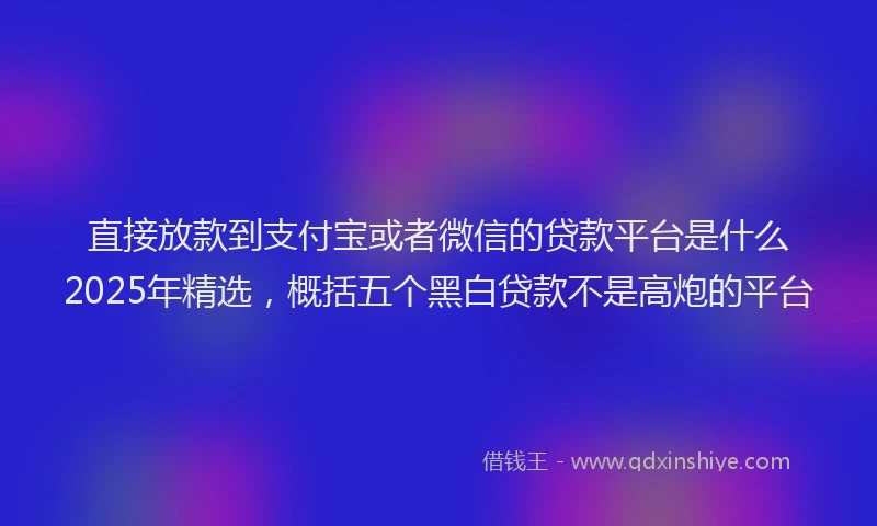 直接放款到支付宝或者微信的贷款平台是什么2025年精选，概括五个黑白贷款不是高炮的平台