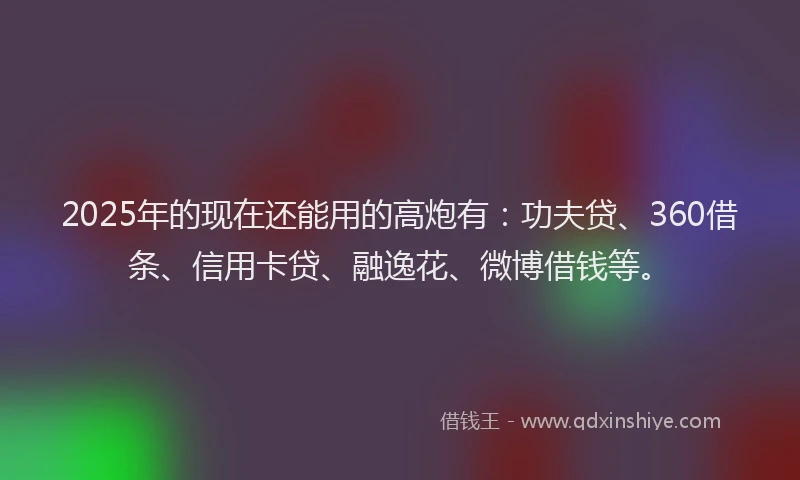 2025年的现在还能用的高炮有：功夫贷、360借条、信用卡贷、融逸花、微博借钱等。