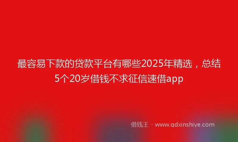 最容易下款的贷款平台有哪些2025年精选，总结5个20岁借钱不求征信速借app