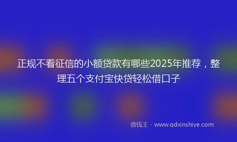 正规不看征信的小额贷款有哪些2025年推荐，整理五个支付宝快贷轻松借口子