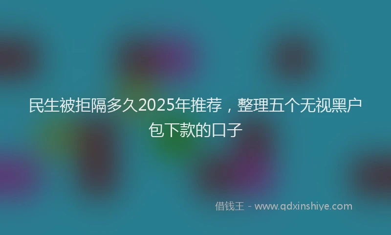 民生被拒隔多久2025年推荐，整理五个无视黑户包下款的口子