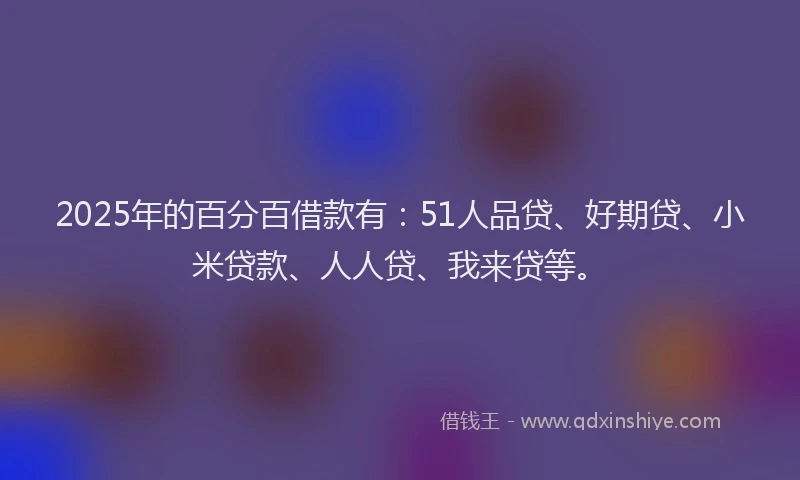 2025年的百分百借款有：51人品贷、好期贷、小米贷款、人人贷、我来贷等。