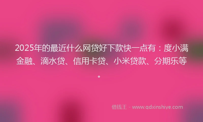 2025年的最近什么网贷好下款快一点有：度小满金融、滴水贷、信用卡贷、小米贷款、分期乐等。