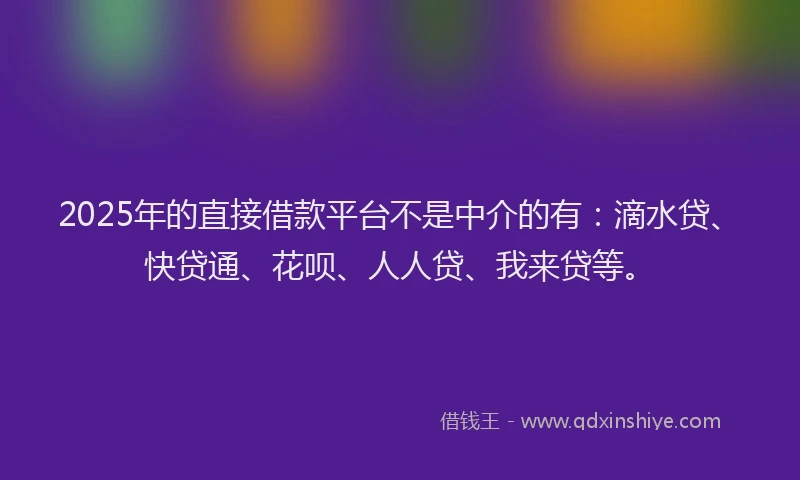2025年的直接借款平台不是中介的有：滴水贷、快贷通、花呗、人人贷、我来贷等。