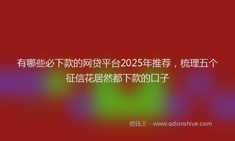有哪些必下款的网贷平台2025年推荐，梳理五个征信花居然都下款的口子