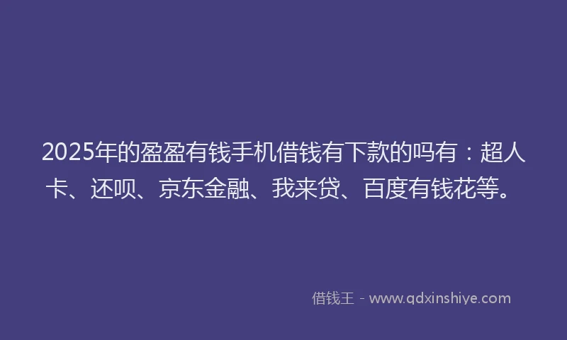 2025年的盈盈有钱手机借钱有下款的吗有：超人卡、还呗、京东金融、我来贷、百度有钱花等。