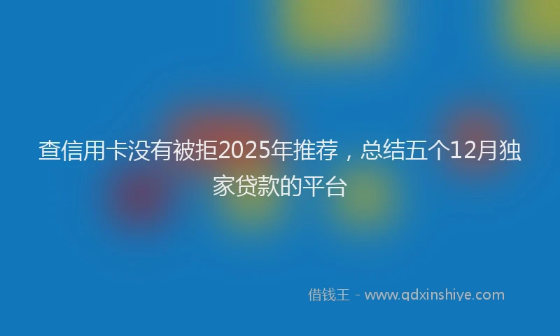 查信用卡没有被拒2025年推荐，总结五个12月独家贷款的平台