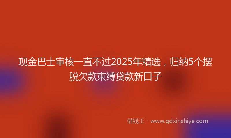 现金巴士审核一直不过2025年精选，归纳5个摆脱欠款束缚贷款新口子