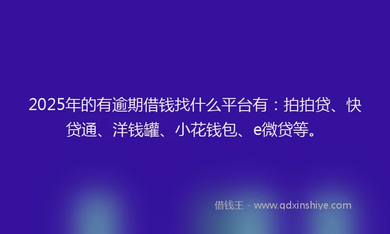 2025年的有逾期借钱找什么平台有：拍拍贷、快贷通、洋钱罐、小花钱包、e微贷等。