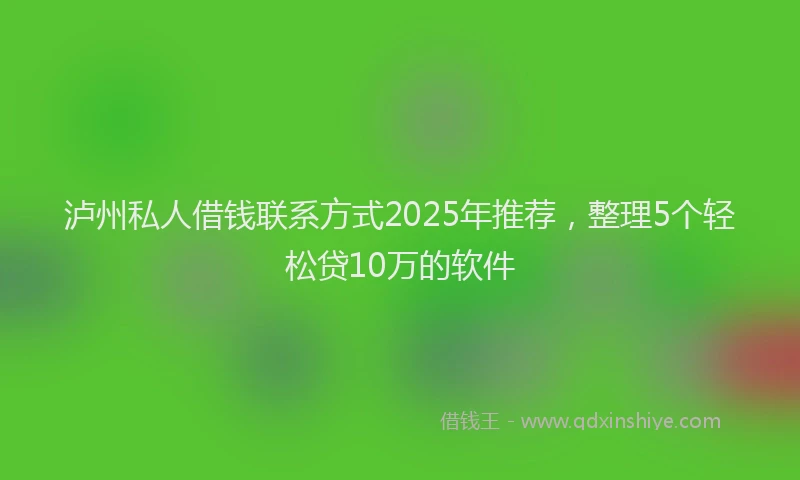 泸州私人借钱联系方式2025年推荐，整理5个轻松贷10万的软件