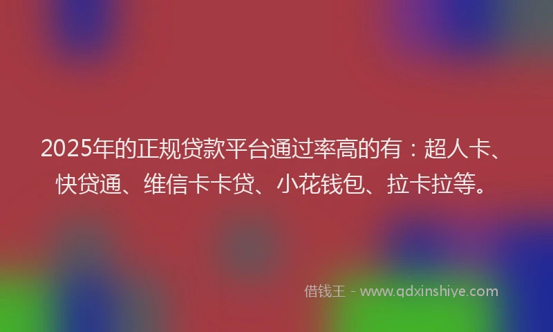 2025年的正规贷款平台通过率高的有：超人卡、快贷通、维信卡卡贷、小花钱包、拉卡拉等。