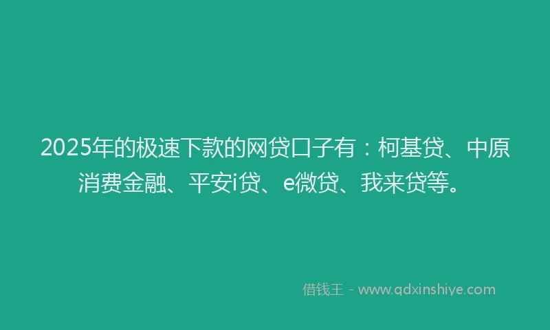 2025年的极速下款的网贷口子有：柯基贷、中原消费金融、平安i贷、e微贷、我来贷等。