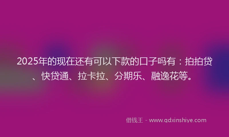 2025年的现在还有可以下款的口子吗有：拍拍贷、快贷通、拉卡拉、分期乐、融逸花等。