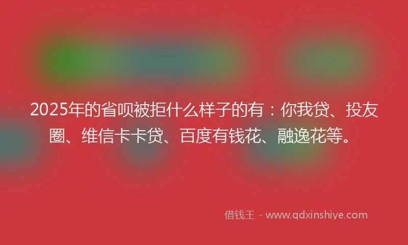 2025年的省呗被拒什么样子的有：你我贷、投友圈、维信卡卡贷、百度有钱花、融逸花等。