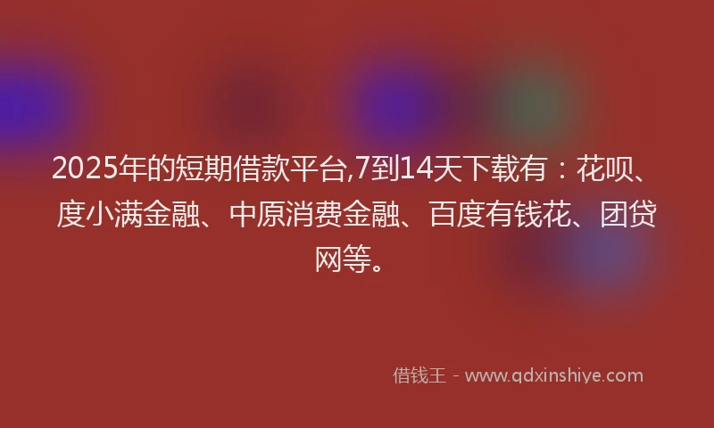 2025年的短期借款平台,7到14天下载有：花呗、度小满金融、中原消费金融、百度有钱花、团贷网等。