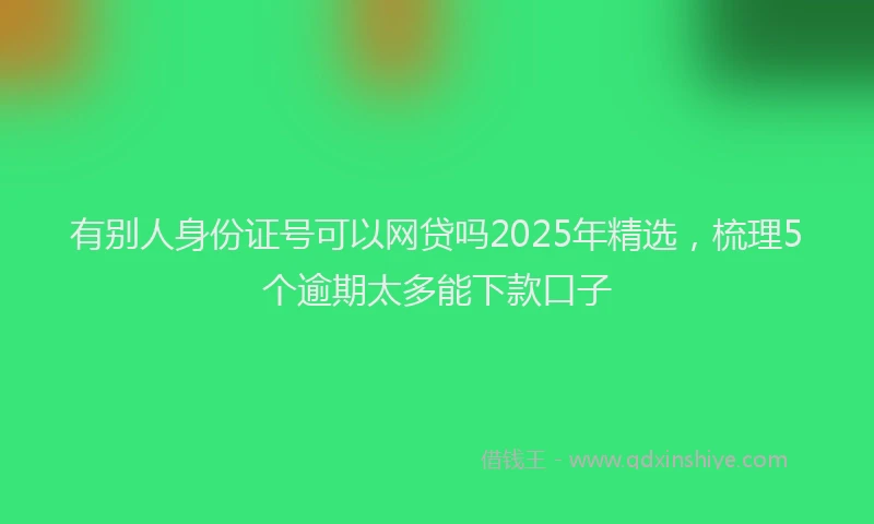 有别人身份证号可以网贷吗2025年精选，梳理5个逾期太多能下款口子