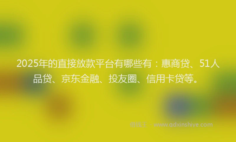 2025年的直接放款平台有哪些有：惠商贷、51人品贷、京东金融、投友圈、信用卡贷等。
