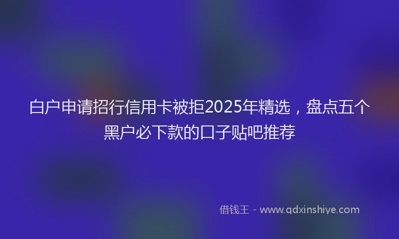 白户申请招行信用卡被拒2025年精选，盘点五个黑户必下款的口子贴吧推荐