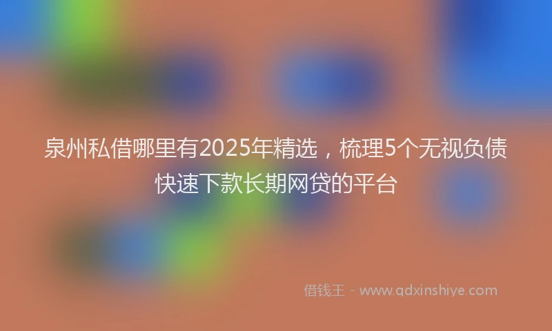 泉州私借哪里有2025年精选，梳理5个无视负债快速下款长期网贷的平台