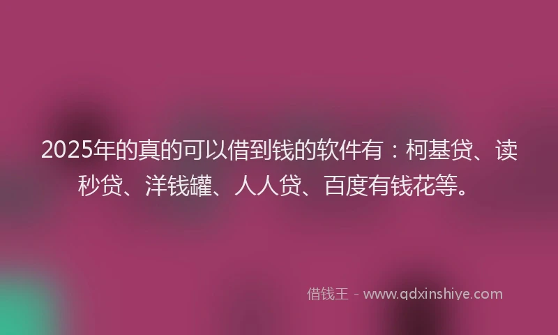 2025年的真的可以借到钱的软件有：柯基贷、读秒贷、洋钱罐、人人贷、百度有钱花等。