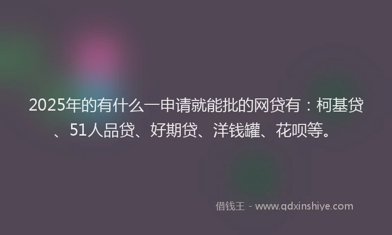 2025年的有什么一申请就能批的网贷有：柯基贷、51人品贷、好期贷、洋钱罐、花呗等。