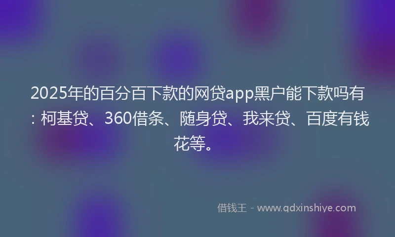 2025年的百分百下款的网贷app黑户能下款吗有：柯基贷、360借条、随身贷、我来贷、百度有钱花等。