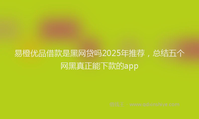 易橙优品借款是黑网贷吗2025年推荐，总结五个网黑真正能下款的app