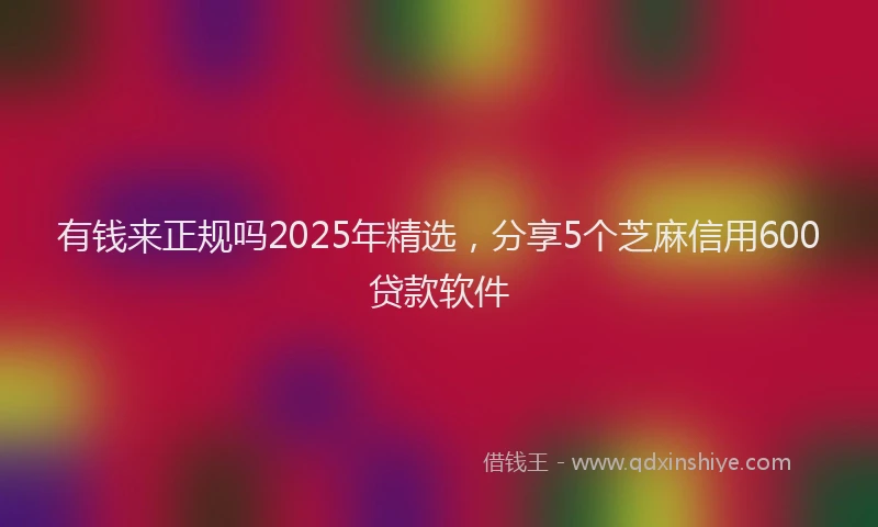 有钱来正规吗2025年精选，分享5个芝麻信用600贷款软件