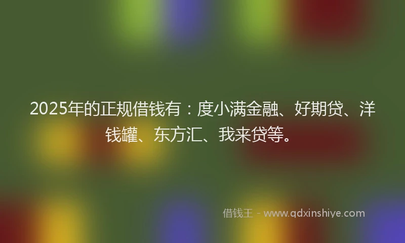 2025年的正规借钱有：度小满金融、好期贷、洋钱罐、东方汇、我来贷等。