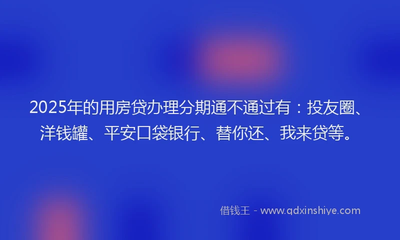 2025年的用房贷办理分期通不通过有：投友圈、洋钱罐、平安口袋银行、替你还、我来贷等。