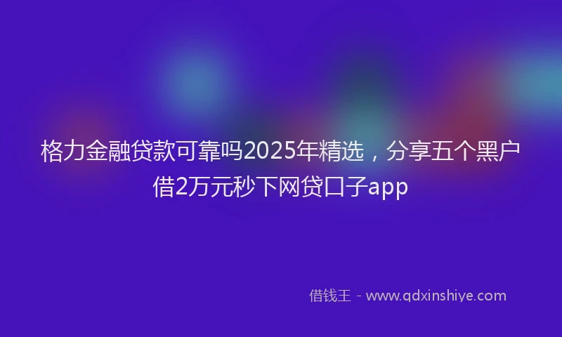格力金融贷款可靠吗2025年精选，分享五个黑户借2万元秒下网贷口子app