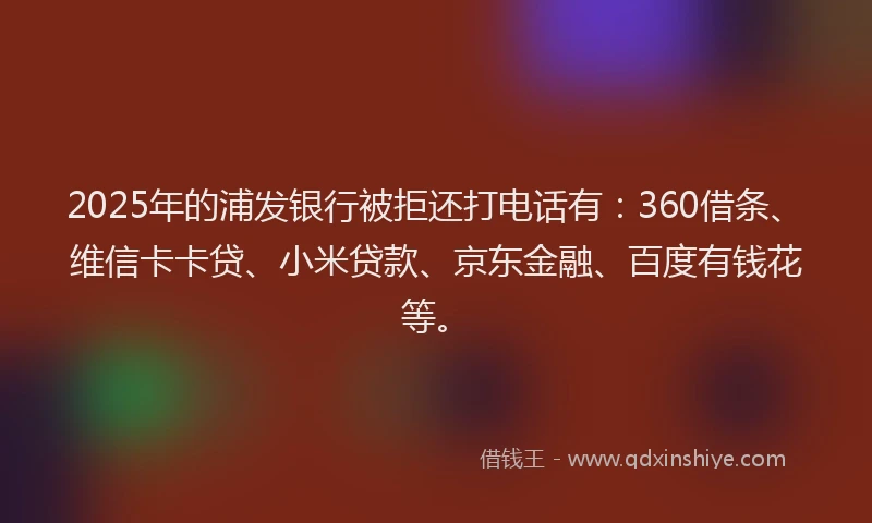 2025年的浦发银行被拒还打电话有：360借条、维信卡卡贷、小米贷款、京东金融、百度有钱花等。