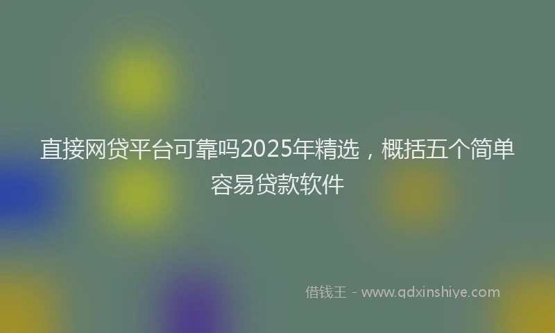 直接网贷平台可靠吗2025年精选，概括五个简单容易贷款软件