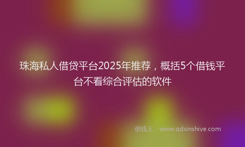 珠海私人借贷平台2025年推荐，概括5个借钱平台不看综合评估的软件
