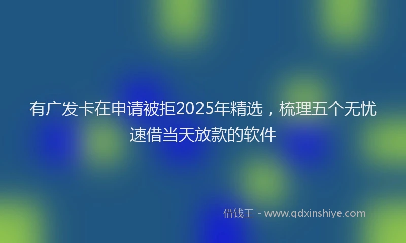 有广发卡在申请被拒2025年精选，梳理五个无忧速借当天放款的软件