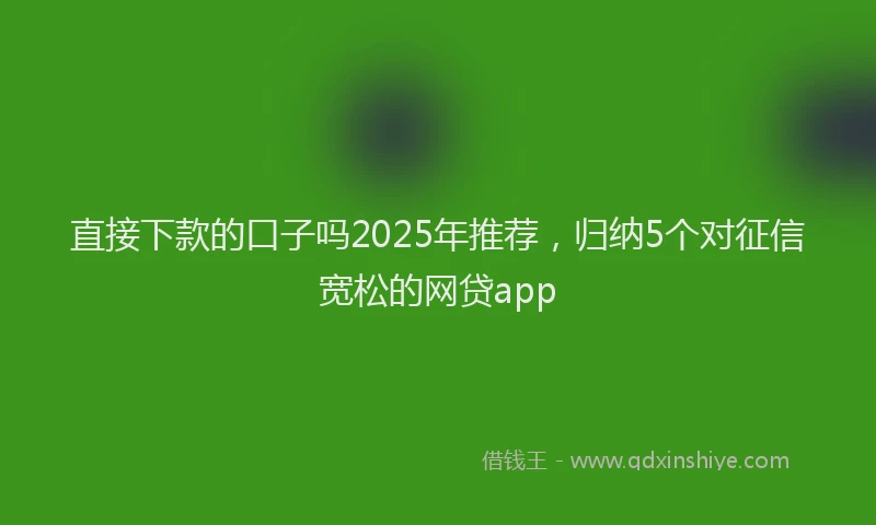 直接下款的口子吗2025年推荐，归纳5个对征信宽松的网贷app