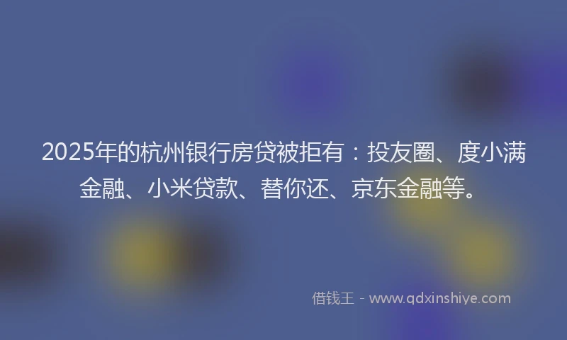 2025年的杭州银行房贷被拒有：投友圈、度小满金融、小米贷款、替你还、京东金融等。