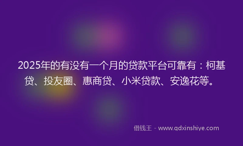 2025年的有没有一个月的贷款平台可靠有：柯基贷、投友圈、惠商贷、小米贷款、安逸花等。