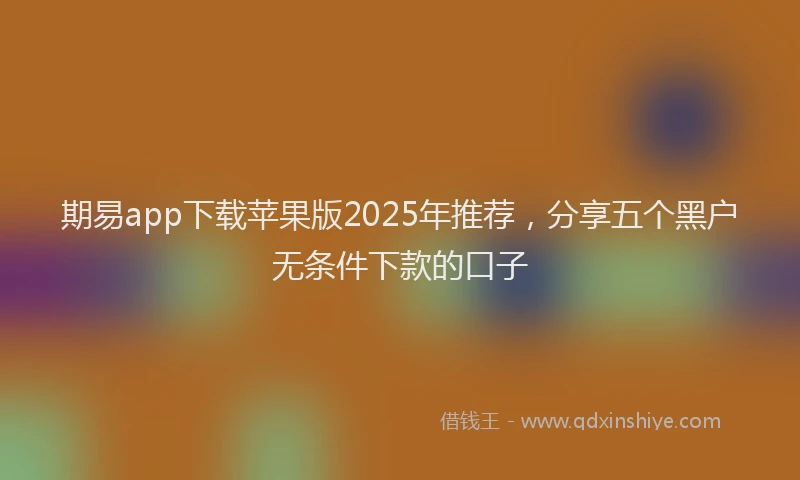 期易app下载苹果版2025年推荐，分享五个黑户无条件下款的口子