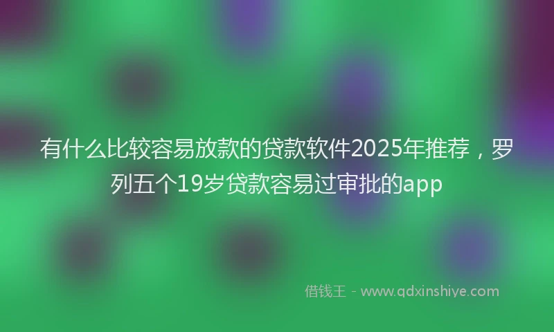 有什么比较容易放款的贷款软件2025年推荐，罗列五个19岁贷款容易过审批的app