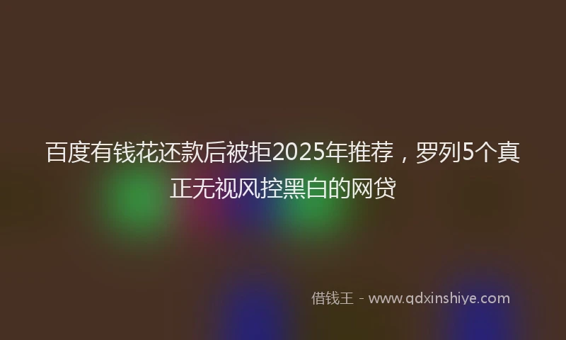 百度有钱花还款后被拒2025年推荐，罗列5个真正无视风控黑白的网贷