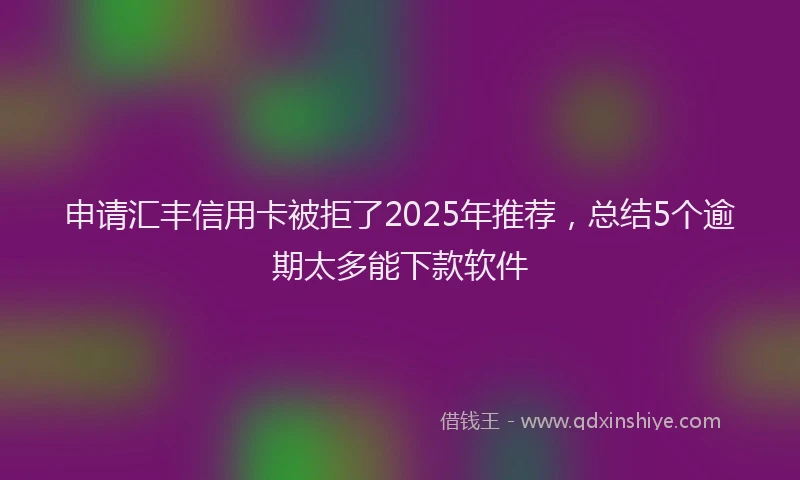 申请汇丰信用卡被拒了2025年推荐，总结5个逾期太多能下款软件