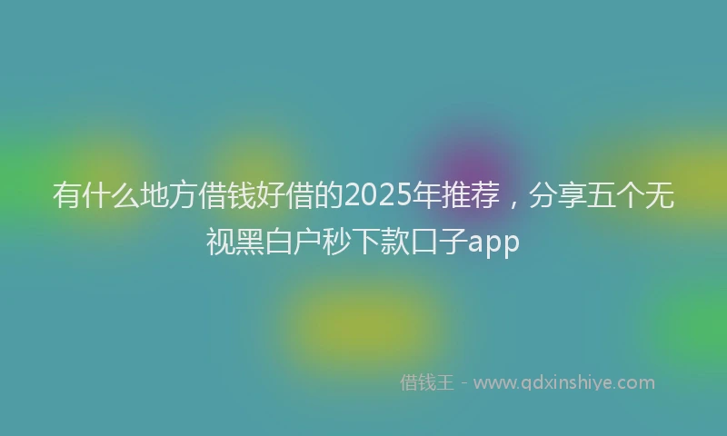 有什么地方借钱好借的2025年推荐，分享五个无视黑白户秒下款口子app