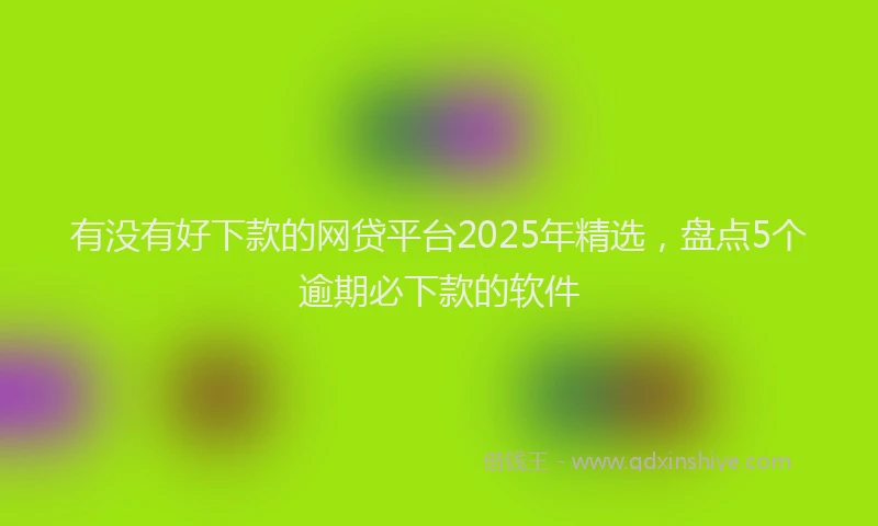 有没有好下款的网贷平台2025年精选，盘点5个逾期必下款的软件