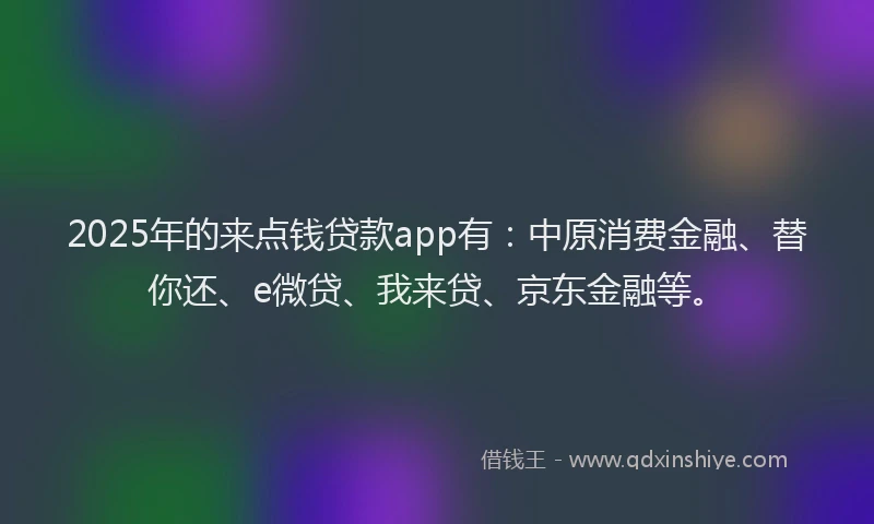 2025年的来点钱贷款app有：中原消费金融、替你还、e微贷、我来贷、京东金融等。