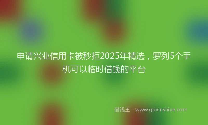申请兴业信用卡被秒拒2025年精选，罗列5个手机可以临时借钱的平台