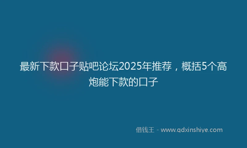 最新下款口子贴吧论坛2025年推荐，概括5个高炮能下款的口子