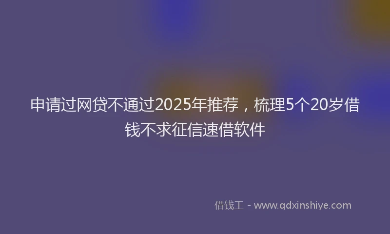 申请过网贷不通过2025年推荐，梳理5个20岁借钱不求征信速借软件